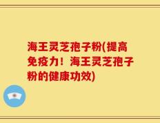 海王灵芝孢子粉(提高免疫力！海王灵芝孢子粉的健康功效)