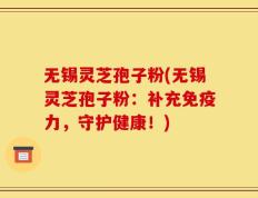 无锡灵芝孢子粉(无锡灵芝孢子粉：补充免疫力，守护健康！)