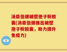 汤臣倍健破壁孢子粉胶囊(汤臣倍健推出破壁孢子粉胶囊，助力提升免疫力)