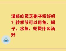 湿疹吃灵芝孢子粉好吗？转季节可以用龟、蝎子、水鱼、蛇煲什么汤好