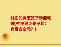 村庄的灵芝孢子粉能吃吗(村庄灵芝孢子粉：食用安全吗？)