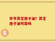 毕节灵芝孢子油？灵芝孢子油可靠吗