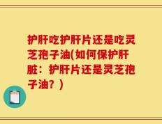 护肝吃护肝片还是吃灵芝孢子油(如何保护肝脏：护肝片还是灵芝孢子油？)