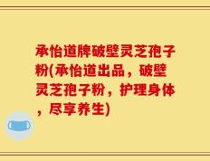 承怡道牌破壁灵芝孢子粉(承怡道出品，破壁灵芝孢子粉，护理身体，尽享养生)