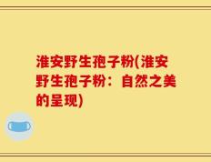淮安野生孢子粉(淮安野生孢子粉：自然之美的呈现)