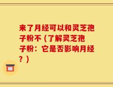 来了月经可以和灵芝孢子粉不 (了解灵芝孢子粉：它是否影响月经？)
