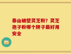泰山破壁灵芝粉？灵芝孢子粉哪个牌子最好用安全