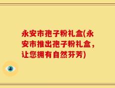 永安市孢子粉礼盒(永安市推出孢子粉礼盒，让您拥有自然芬芳)