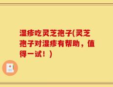 湿疹吃灵芝孢子(灵芝孢子对湿疹有帮助，值得一试！)
