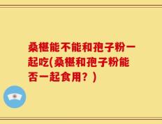 桑椹能不能和孢子粉一起吃(桑椹和孢子粉能否一起食用？)