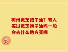 梅卅灵芝孢子油？有人买过灵芝孢子油吗一般会去什么地方买呢