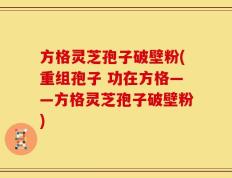 方格灵芝孢子破壁粉(重组孢子 功在方格——方格灵芝孢子破壁粉)