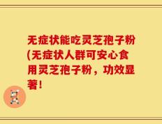 无症状能吃灵芝孢子粉(无症状人群可安心食用灵芝孢子粉，功效显著！