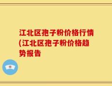 江北区孢子粉价格行情(江北区孢子粉价格趋势报告