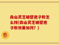 森山灵芝破壁孢子粉怎么样(森山灵芝破壁孢子粉效果如何？)