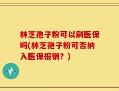 林芝孢子粉可以刷医保吗(林芝孢子粉可否纳入医保报销？)