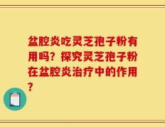 盆腔炎吃灵芝孢子粉有用吗？探究灵芝孢子粉在盆腔炎治疗中的作用？