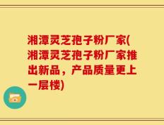 湘潭灵芝孢子粉厂家(湘潭灵芝孢子粉厂家推出新品，产品质量更上一层楼)
