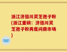 浙江济佰川灵芝孢子粉(浙江重磅：济佰川灵芝孢子粉再度问鼎市场)