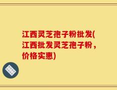 江西灵芝孢子粉批发(江西批发灵芝孢子粉，价格实惠)