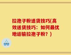 拉孢子粉送货技巧(高效送货技巧：如何最优地运输拉孢子粉？)