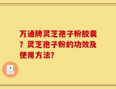 万通牌灵芝孢子粉胶囊？灵芝孢子粉的功效及使用方法？