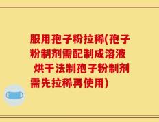 服用孢子粉拉稀(孢子粉制剂需配制成溶液  烘干法制孢子粉制剂需先拉稀再使用)