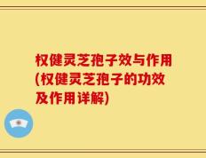 权健灵芝孢子效与作用(权健灵芝孢子的功效及作用详解)