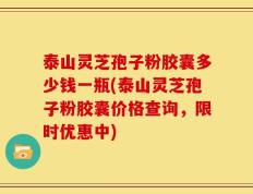 泰山灵芝孢子粉胶囊多少钱一瓶(泰山灵芝孢子粉胶囊价格查询，限时优惠中)