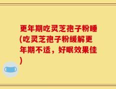 更年期吃灵芝孢子粉睡(吃灵芝孢子粉缓解更年期不适，好眠效果佳)