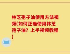 林芝孢子油使用方法视频(如何正确使用林芝孢子油？上手视频教程)