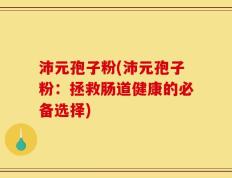 沛元孢子粉(沛元孢子粉：拯救肠道健康的必备选择)