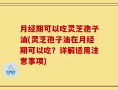 月经期可以吃灵芝孢子油(灵芝孢子油在月经期可以吃？详解适用注意事项)
