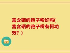 富含硒的孢子粉好吗(富含硒的孢子粉有何功效？)