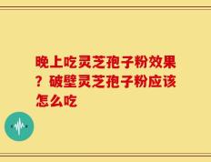 晚上吃灵芝孢子粉效果？破壁灵芝孢子粉应该怎么吃