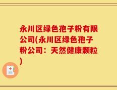 永川区绿色孢子粉有限公司(永川区绿色孢子粉公司：天然健康颗粒)
