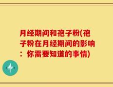 月经期间和孢子粉(孢子粉在月经期间的影响：你需要知道的事情)