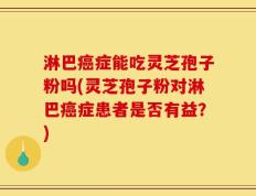淋巴癌症能吃灵芝孢子粉吗(灵芝孢子粉对淋巴癌症患者是否有益？)