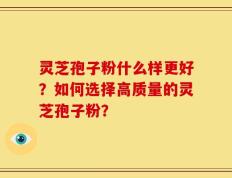 灵芝孢子粉什么样更好？如何选择高质量的灵芝孢子粉？