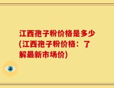 江西孢子粉价格是多少(江西孢子粉价格：了解最新市场价)