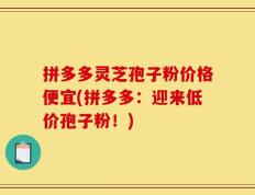 拼多多灵芝孢子粉价格便宜(拼多多：迎来低价孢子粉！)