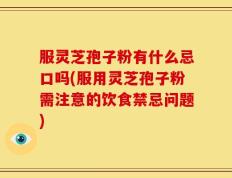 服灵芝孢子粉有什么忌口吗(服用灵芝孢子粉需注意的饮食禁忌问题)