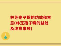 林芝孢子粉的功效和禁忌(林芝孢子粉的益处及注意事项)