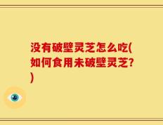 没有破壁灵芝怎么吃(如何食用未破壁灵芝？)