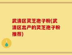 武清区灵芝孢子粉(武清区出产的灵芝孢子粉推荐)