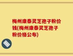 梅州康泰灵芝孢子粉价钱(梅州康泰灵芝孢子粉价格公布)