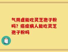 气阴虚能吃灵芝孢子粉吗？癌症病人能吃灵芝孢子粉吗