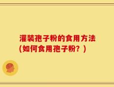 灌装孢子粉的食用方法(如何食用孢子粉？)