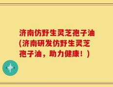济南仿野生灵芝孢子油(济南研发仿野生灵芝孢子油，助力健康！)