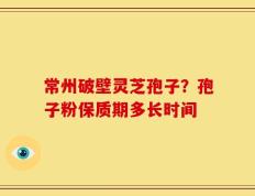 常州破壁灵芝孢子？孢子粉保质期多长时间